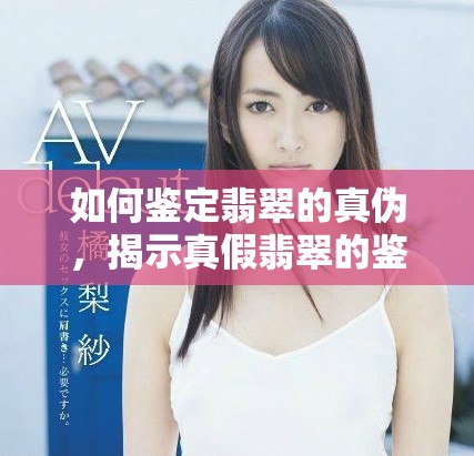 如何鉴定翡翠的真伪，揭示真假翡翠的鉴定方法与技巧