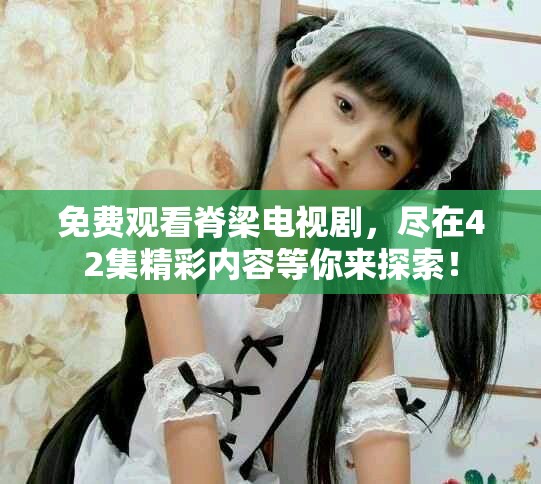 免费观看脊梁电视剧，尽在42集精彩内容等你来探索！