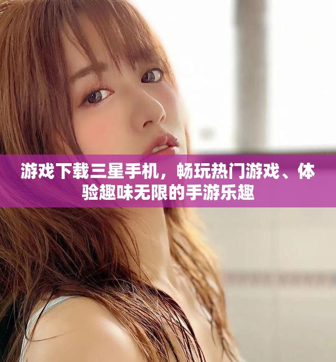 游戏下载三星手机，畅玩热门游戏、体验趣味无限的手游乐趣