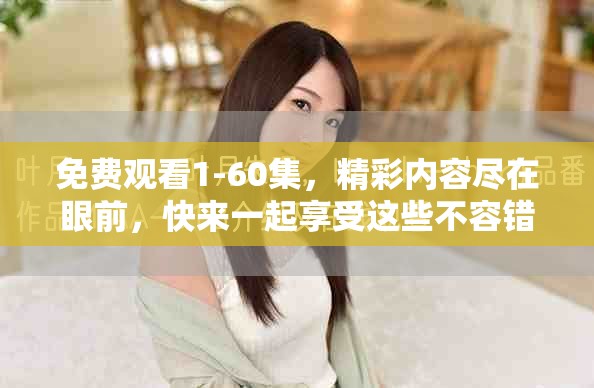 免费观看1-60集，精彩内容尽在眼前，快来一起享受这些不容错过的剧集吧