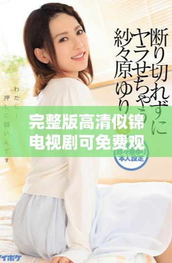 完整版高清似锦电视剧可免费观看，精彩内容不容错过尽在这里