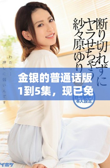 金银的普通话版1到5集，现已免费提供给大家观看。欢迎大家尽情欣赏金银这部作品。