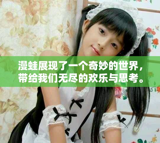 漫蛙展现了一个奇妙的世界，带给我们无尽的欢乐与思考。