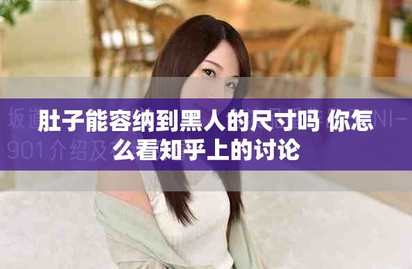 肚子能容纳到黑人的尺寸吗 你怎么看知乎上的讨论