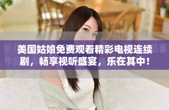 美国姑娘免费观看精彩电视连续剧，畅享视听盛宴，乐在其中！