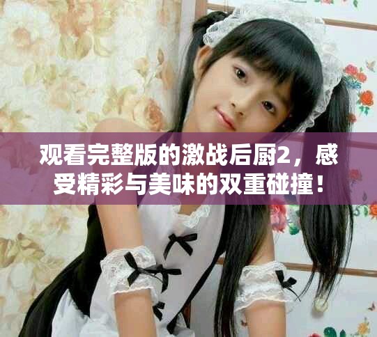 观看完整版的激战后厨2，感受精彩与美味的双重碰撞！