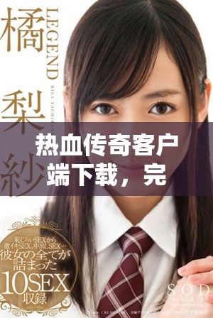 热血传奇客户端下载，完整版游戏进行体验获取方法分享