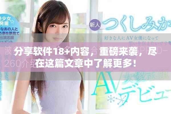 分享软件18+内容，重磅来袭，尽在这篇文章中了解更多！