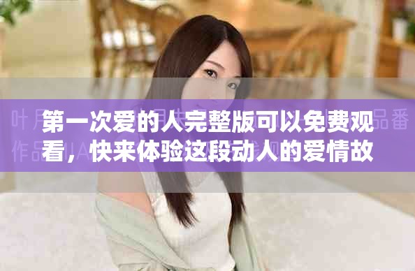 第一次爱的人完整版可以免费观看，快来体验这段动人的爱情故事吧