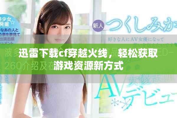 迅雷下载cf穿越火线，轻松获取游戏资源新方式