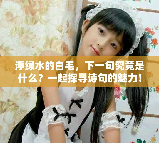 浮绿水的白毛，下一句究竟是什么？一起探寻诗句的魅力！