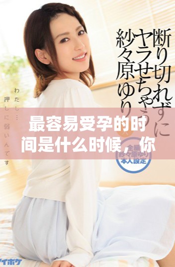 最容易受孕的时间是什么时候，你需要了解这些关键因素吗