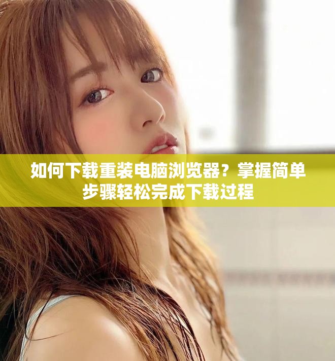 如何下载重装电脑浏览器？掌握简单步骤轻松完成下载过程