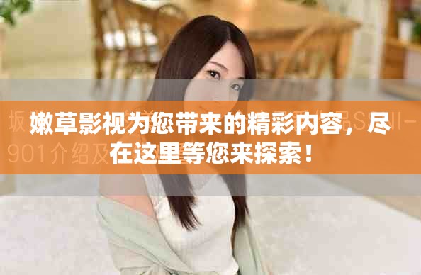 嫩草影视为您带来的精彩内容，尽在这里等您来探索！