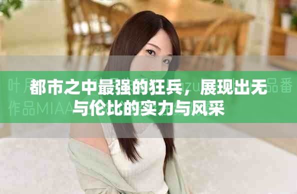 都市之中最强的狂兵，展现出无与伦比的实力与风采