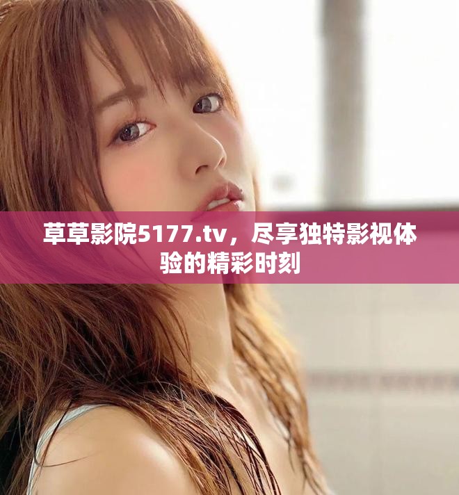 草草影院5177.tv，尽享独特影视体验的精彩时刻