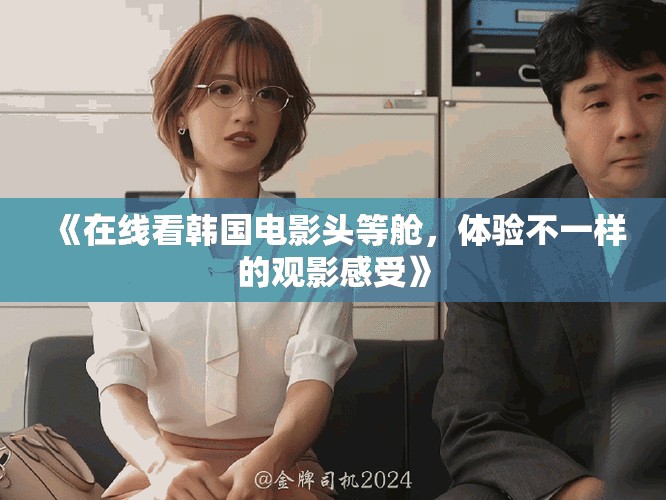 《在线看韩国电影头等舱，体验不一样的观影感受》