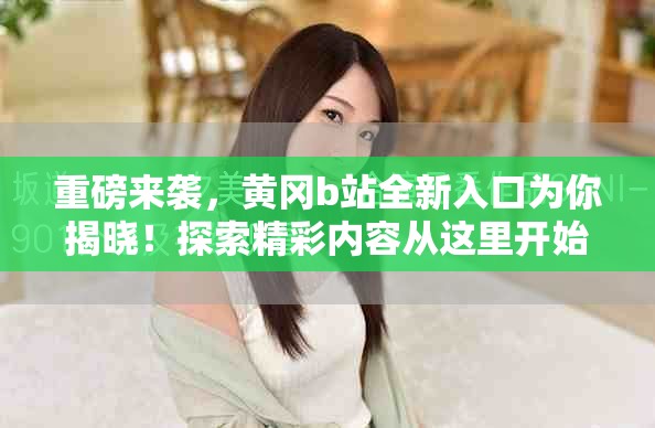 重磅来袭，黄冈b站全新入口为你揭晓！探索精彩内容从这里开始！