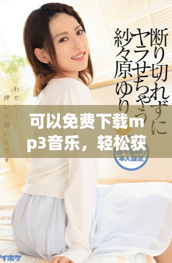 可以免费下载mp3音乐，轻松获取你喜欢的歌曲！