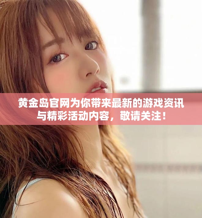 黄金岛官网为你带来最新的游戏资讯与精彩活动内容，敬请关注！