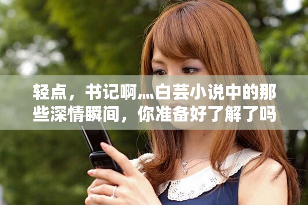 轻点，书记啊灬白芸小说中的那些深情瞬间，你准备好了解了吗