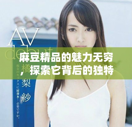 麻豆精品的魅力无穷，探索它背后的独特风采与价值