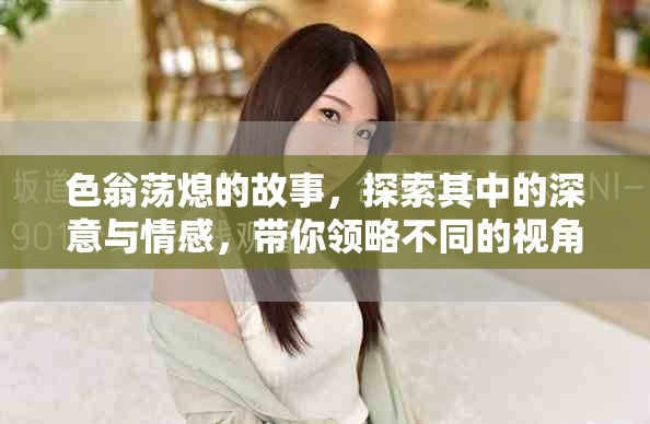 色翁荡熄的故事，探索其中的深意与情感，带你领略不同的视角与感受