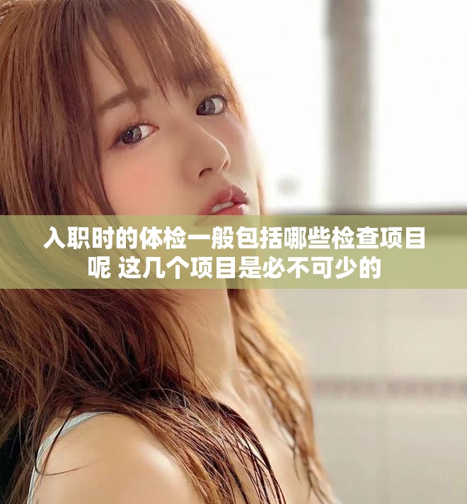 入职时的体检一般包括哪些检查项目呢 这几个项目是必不可少的