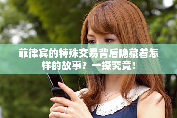 菲律宾的特殊交易背后隐藏着怎样的故事？一探究竟！