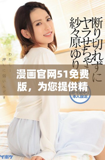 漫画官网51免费版，为您提供精彩漫画，无需付费的乐趣尽在其中