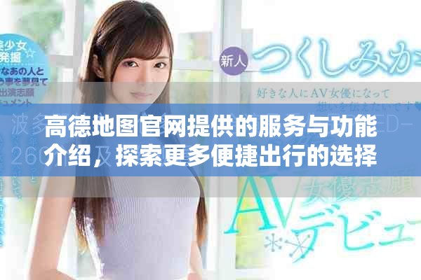 高德地图官网提供的服务与功能介绍，探索更多便捷出行的选择与体验