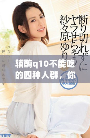 辅酶q10不能吃的四种人群，你属于哪一种呢