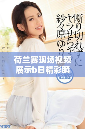 荷兰赛现场视频展示b日精彩瞬间，这场赛事引发了广泛关注