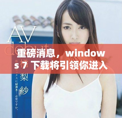 重磅消息，windows 7 下载将引领你进入全新体验