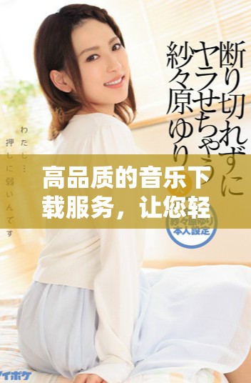 高品质的音乐下载服务，让您轻松享受动听的旋律与乐曲