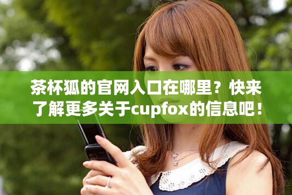 茶杯狐的官网入口在哪里？快来了解更多关于cupfox的信息吧！