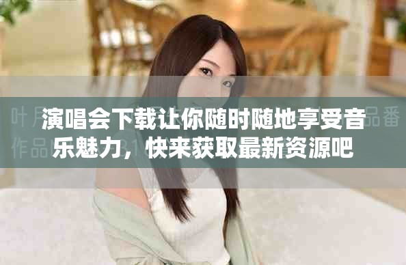 演唱会下载让你随时随地享受音乐魅力，快来获取最新资源吧