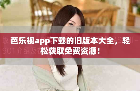 芭乐视app下载的旧版本大全，轻松获取免费资源！
