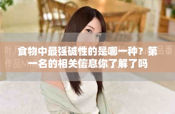 食物中最强碱性的是哪一种？第一名的相关信息你了解了吗
