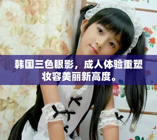 韩国三色眼影，成人体验重塑妆容美丽新高度。
