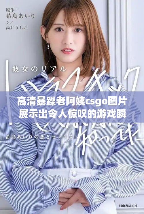 高清暴躁老阿姨csgo图片展示出令人惊叹的游戏瞬间，快来欣赏吧