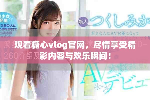观看糖心vlog官网，尽情享受精彩内容与欢乐瞬间！