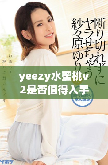 yeezy水蜜桃v2是否值得入手？让我们来探讨一下这个问题吧。