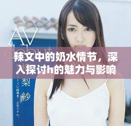 辣文中的奶水情节，深入探讨h的魅力与影响