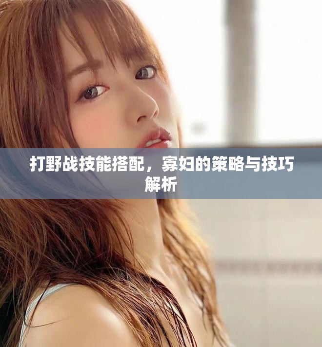 打野战技能搭配，寡妇的策略与技巧解析