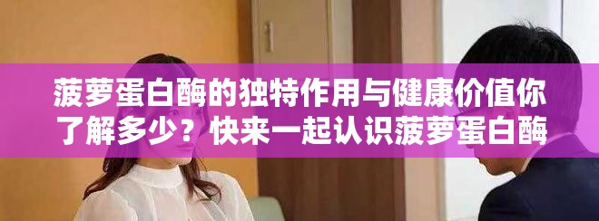 菠萝蛋白酶的独特作用与健康价值你了解多少？快来一起认识菠萝蛋白酶！