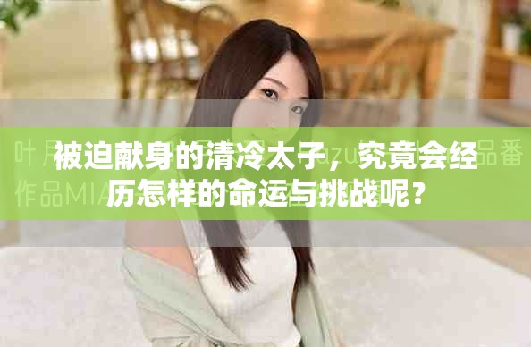被迫献身的清冷太子，究竟会经历怎样的命运与挑战呢？