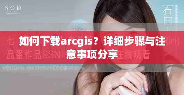 如何下载arcgis？详细步骤与注意事项分享