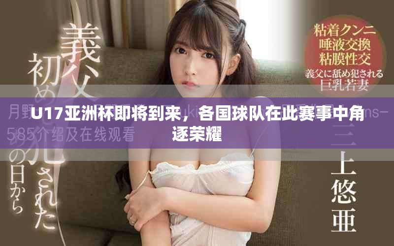 U17亚洲杯即将到来，各国球队在此赛事中角逐荣耀