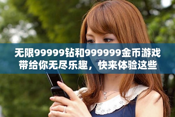 无限99999钻和999999金币游戏带给你无尽乐趣，快来体验这些精彩内容吧！